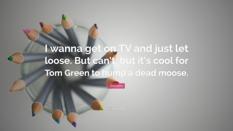 Eminem Quote: “I wanna get on TV and just let loose. But can’t, but it’s cool for Tom Green to hump a dead moose.”