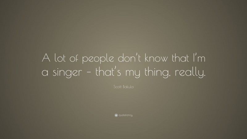 Scott Bakula Quote: “A lot of people don’t know that I’m a singer – that’s my thing, really.”