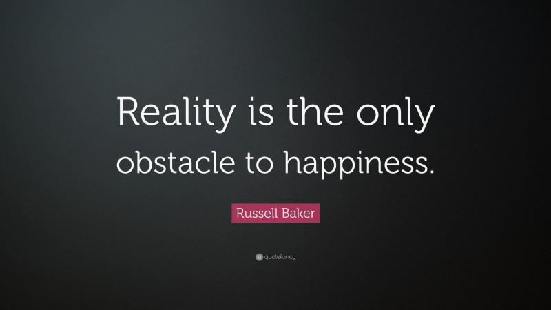 Russell Baker Quote: “Reality is the only obstacle to happiness.”