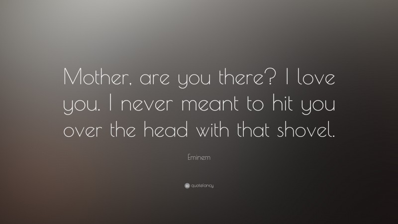 Eminem Quote: “Mother, are you there? I love you. I never meant to hit you over the head with that shovel.”