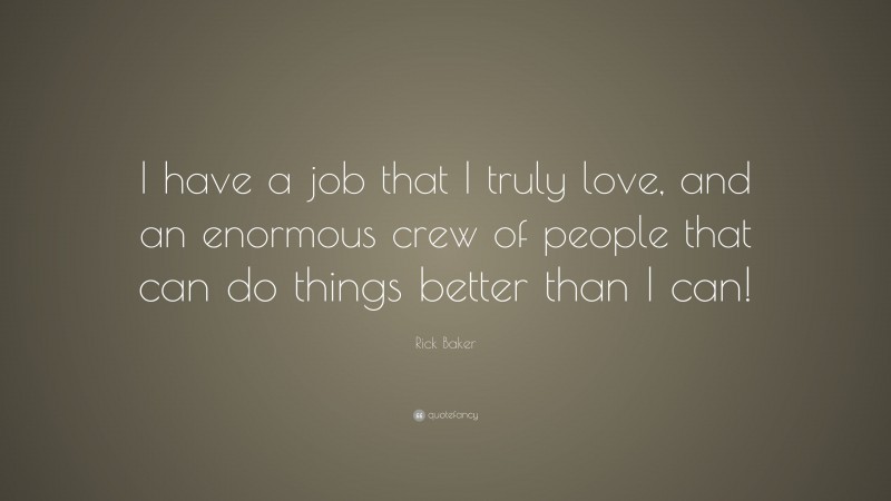 Rick Baker Quote: “I have a job that I truly love, and an enormous crew of people that can do things better than I can!”