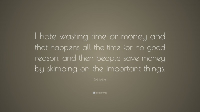 Rick Baker Quote: “I hate wasting time or money and that happens all the time for no good reason, and then people save money by skimping on the important things.”