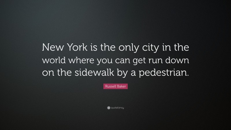Russell Baker Quote: “New York is the only city in the world where you can get run down on the sidewalk by a pedestrian.”
