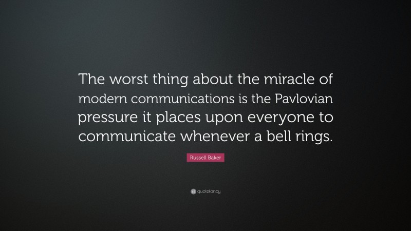 Russell Baker Quote: “The worst thing about the miracle of modern communications is the Pavlovian pressure it places upon everyone to communicate whenever a bell rings.”