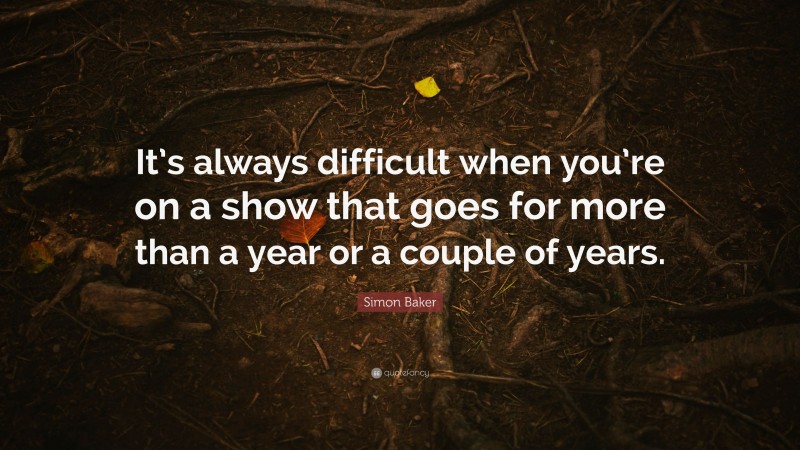 Simon Baker Quote: “It’s always difficult when you’re on a show that goes for more than a year or a couple of years.”