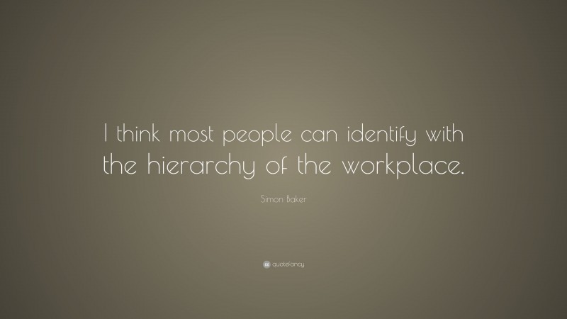 Simon Baker Quote: “I think most people can identify with the hierarchy of the workplace.”