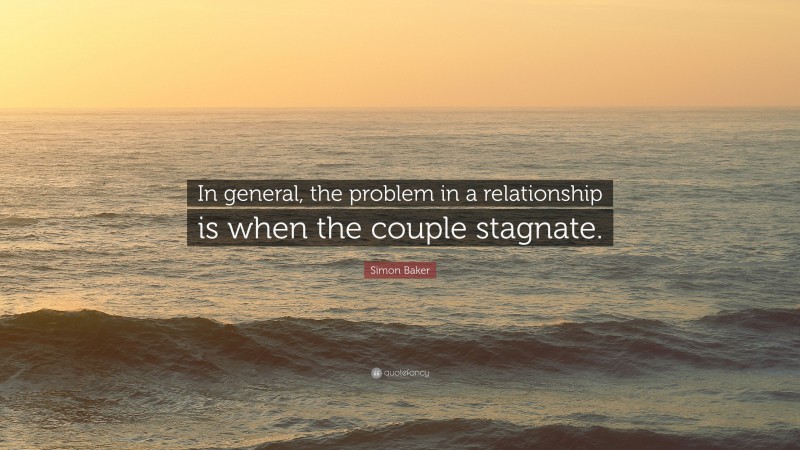 Simon Baker Quote: “In general, the problem in a relationship is when the couple stagnate.”