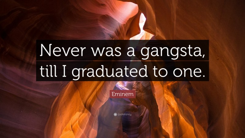 Eminem Quote: “Never was a gangsta, till I graduated to one.”