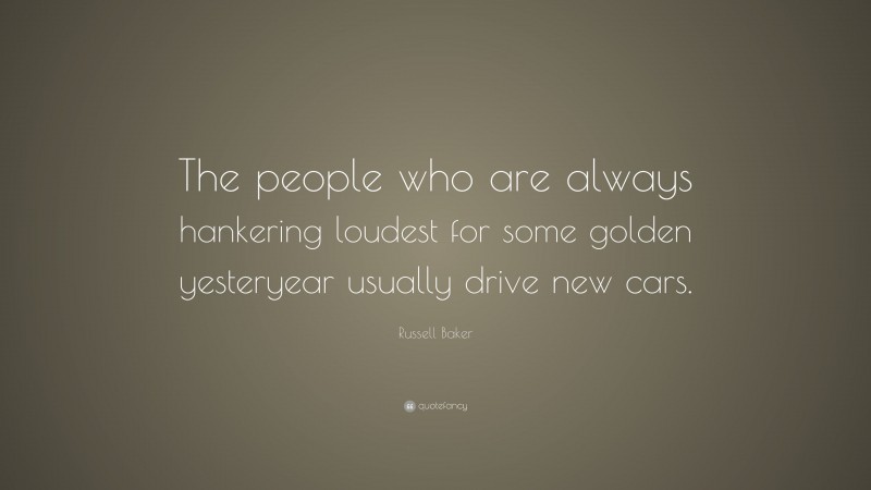 Russell Baker Quote: “The people who are always hankering loudest for some golden yesteryear usually drive new cars.”