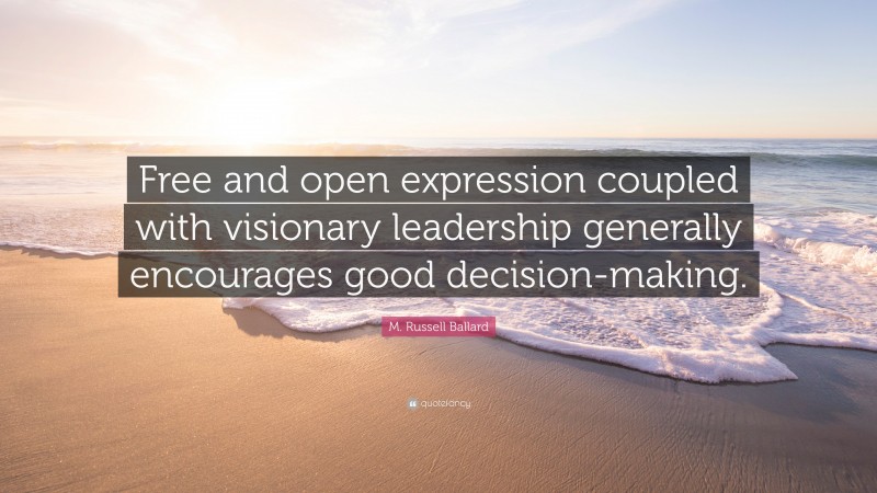 M. Russell Ballard Quote: “Free and open expression coupled with visionary leadership generally encourages good decision-making.”