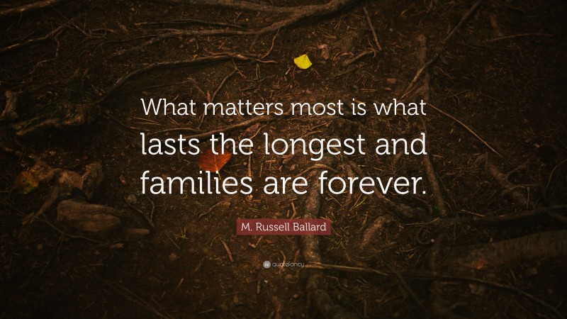 M. Russell Ballard Quote: “What matters most is what lasts the longest and families are forever.”