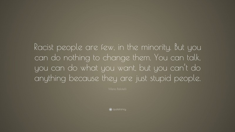 Mario Balotelli Quote: “Racist people are few, in the minority. But you can do nothing to change them. You can talk, you can do what you want, but you can’t do anything because they are just stupid people.”