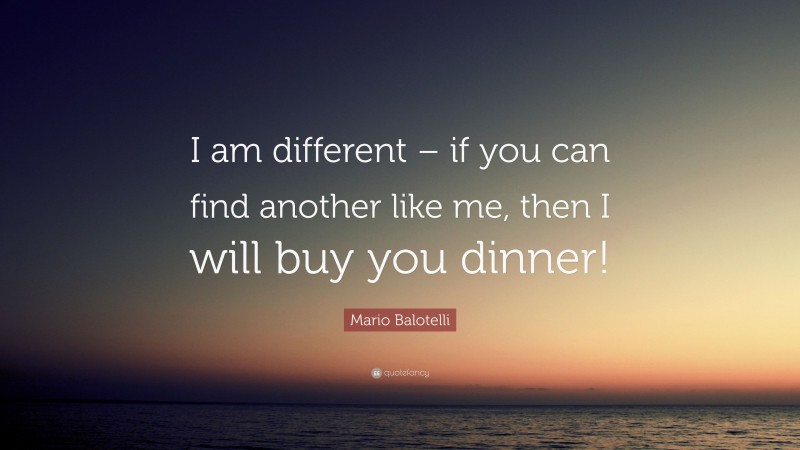 Mario Balotelli Quote: “I am different – if you can find another like me, then I will buy you dinner!”