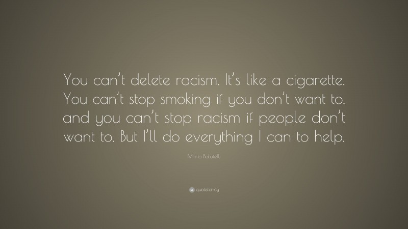 Mario Balotelli Quote: “You can’t delete racism. It’s like a cigarette. You can’t stop smoking if you don’t want to, and you can’t stop racism if people don’t want to. But I’ll do everything I can to help.”