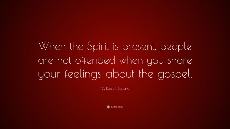 M. Russell Ballard Quote: “When the Spirit is present, people are not offended when you share your feelings about the gospel.”