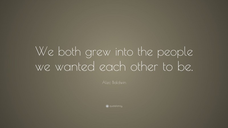 Alec Baldwin Quote: “We both grew into the people we wanted each other to be.”