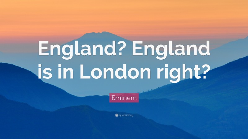 Eminem Quote: “England? England is in London right?”