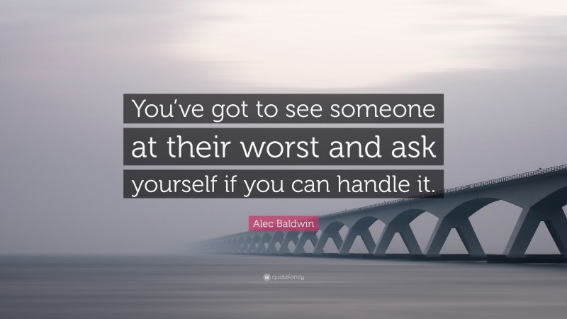 Alec Baldwin Quote: “You’ve got to see someone at their worst and ask yourself if you can handle it.”