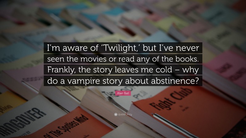 Alan Ball Quote: “I’m aware of ‘Twilight,’ but I’ve never seen the movies or read any of the books. Frankly, the story leaves me cold – why do a vampire story about abstinence?”