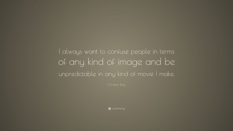 Christian Bale Quote: “I always want to confuse people in terms of any kind of image and be unpredictable in any kind of movie I make.”