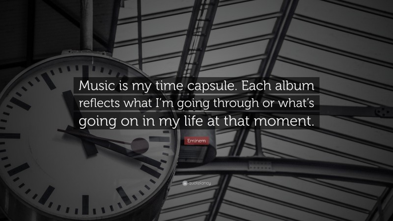 Eminem Quote: “Music is my time capsule. Each album reflects what I’m going through or what’s going on in my life at that moment.”