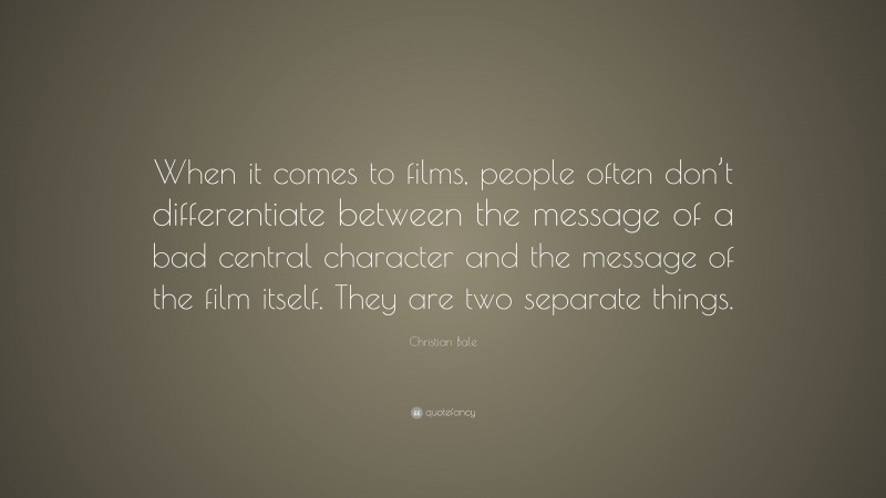 Christian Bale Quote: “When it comes to films, people often don’t differentiate between the message of a bad central character and the message of the film itself. They are two separate things.”