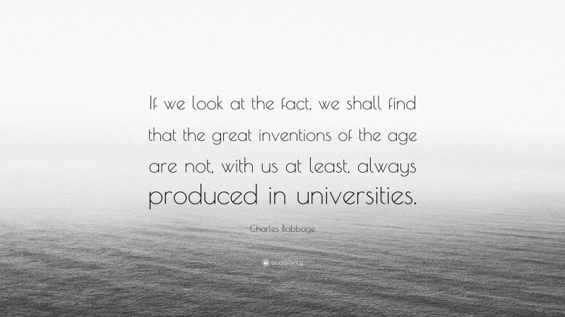 Charles Babbage Quote: “If we look at the fact, we shall find that the great inventions of the age are not, with us at least, always produced in universities.”