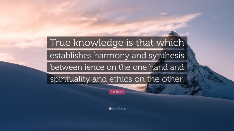 Sai Baba Quote: “True knowledge is that which establishes harmony and synthesis between ience on the one hand and spirituality and ethics on the other.”