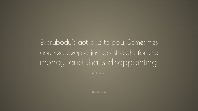 Kevin Bacon Quote: “Everybody’s got bills to pay. Sometimes you see people just go straight for the money, and that’s disappointing.”