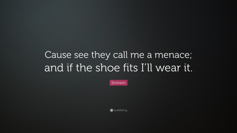 Eminem Quote: “Cause see they call me a menace; and if the shoe fits I’ll wear it.”
