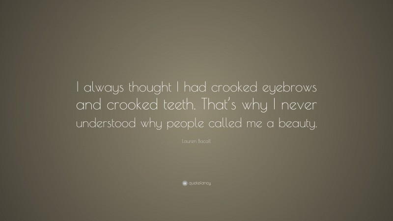 Lauren Bacall Quote: “I always thought I had crooked eyebrows and crooked teeth. That’s why I never understood why people called me a beauty.”