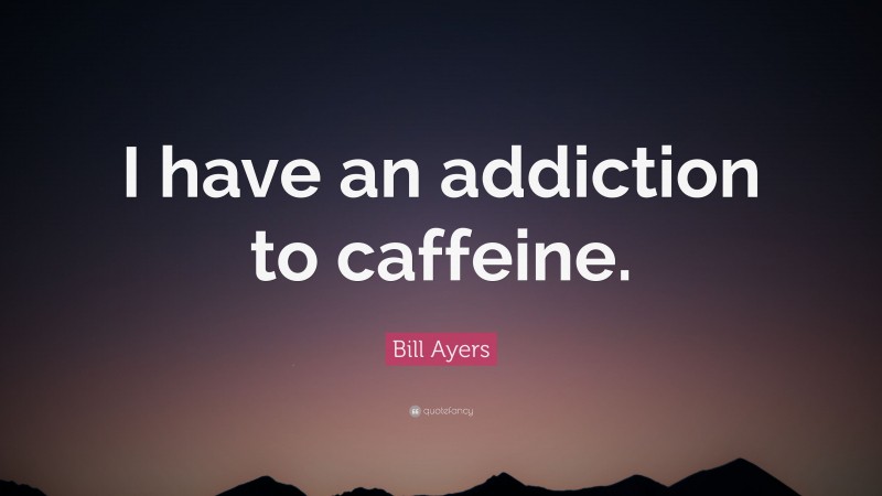 Bill Ayers Quote: “I have an addiction to caffeine.”