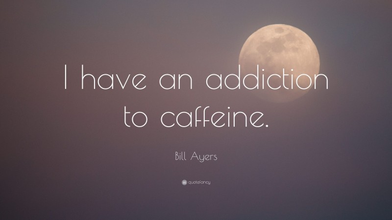 Bill Ayers Quote: “I have an addiction to caffeine.”