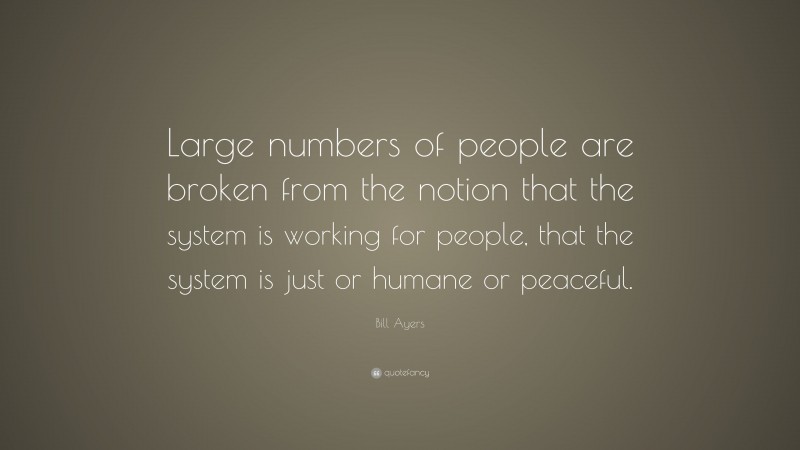 Bill Ayers Quote: “Large numbers of people are broken from the notion that the system is working for people, that the system is just or humane or peaceful.”
