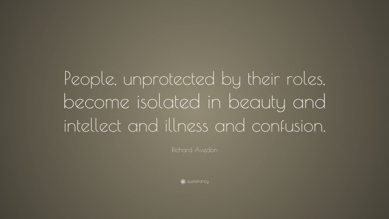 Richard Avedon Quote: “People, unprotected by their roles, become isolated in beauty and intellect and illness and confusion.”