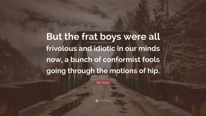 Bill Ayers Quote: “But the frat boys were all frivolous and idiotic in our minds now, a bunch of conformist fools going through the motions of hip.”