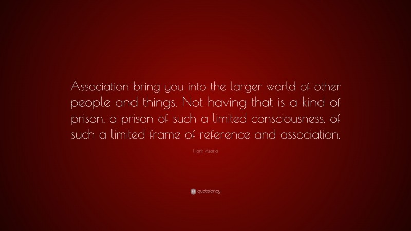 Hank Azaria Quote: “Association bring you into the larger world of other people and things. Not having that is a kind of prison, a prison of such a limited consciousness, of such a limited frame of reference and association.”