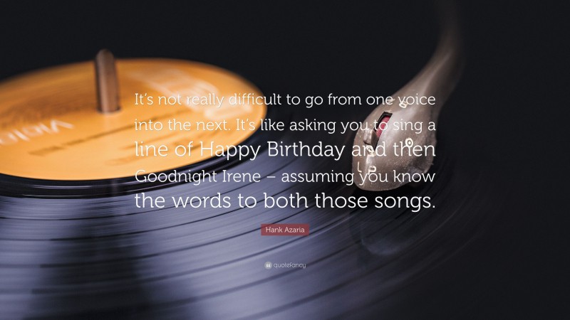 Hank Azaria Quote: “It’s not really difficult to go from one voice into the next. It’s like asking you to sing a line of Happy Birthday and then Goodnight Irene – assuming you know the words to both those songs.”