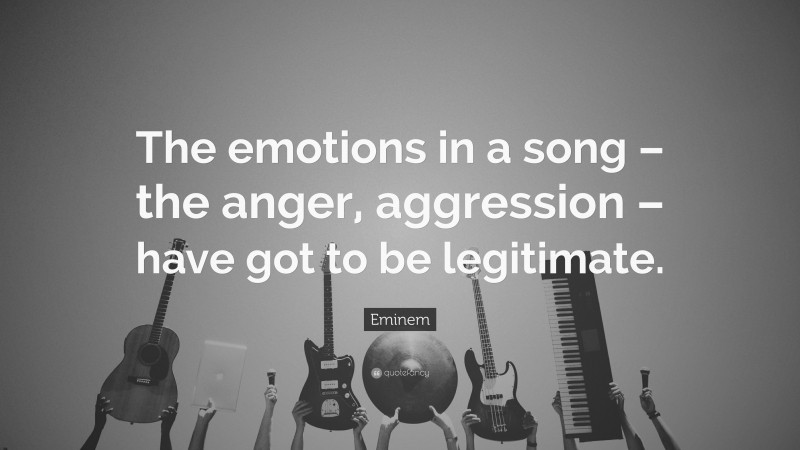Eminem Quote: “The emotions in a song – the anger, aggression – have got to be legitimate.”
