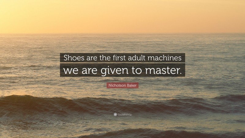 Nicholson Baker Quote: “Shoes are the first adult machines we are given to master.”