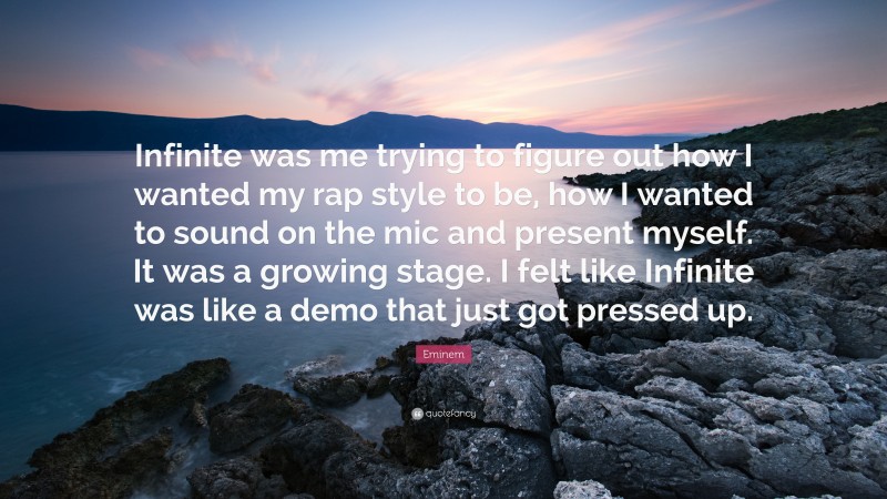 Eminem Quote: “Infinite was me trying to figure out how I wanted my rap style to be, how I wanted to sound on the mic and present myself. It was a growing stage. I felt like Infinite was like a demo that just got pressed up.”