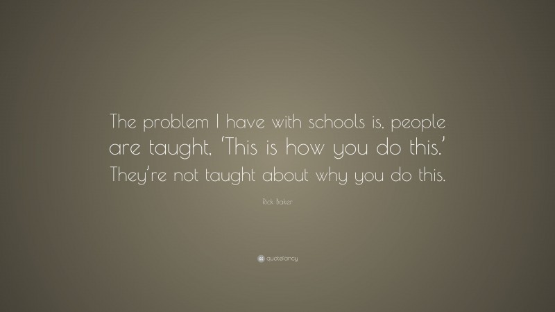 Rick Baker Quote: “The problem I have with schools is, people are taught, ‘This is how you do this.’ They’re not taught about why you do this.”