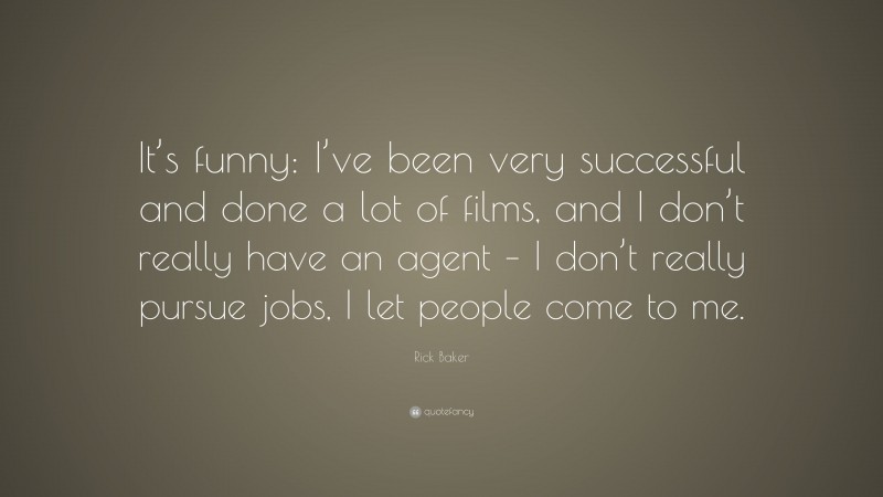 Rick Baker Quote: “It’s funny: I’ve been very successful and done a lot of films, and I don’t really have an agent – I don’t really pursue jobs, I let people come to me.”