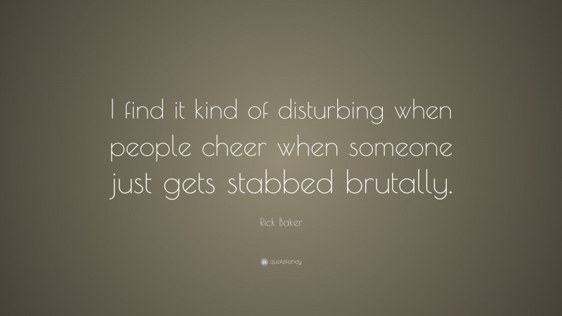 Rick Baker Quote: “I find it kind of disturbing when people cheer when someone just gets stabbed brutally.”
