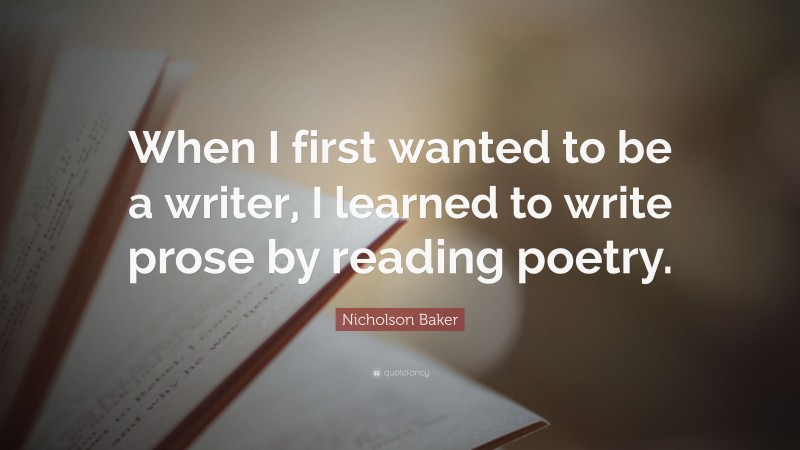 Nicholson Baker Quote: “When I first wanted to be a writer, I learned to write prose by reading poetry.”