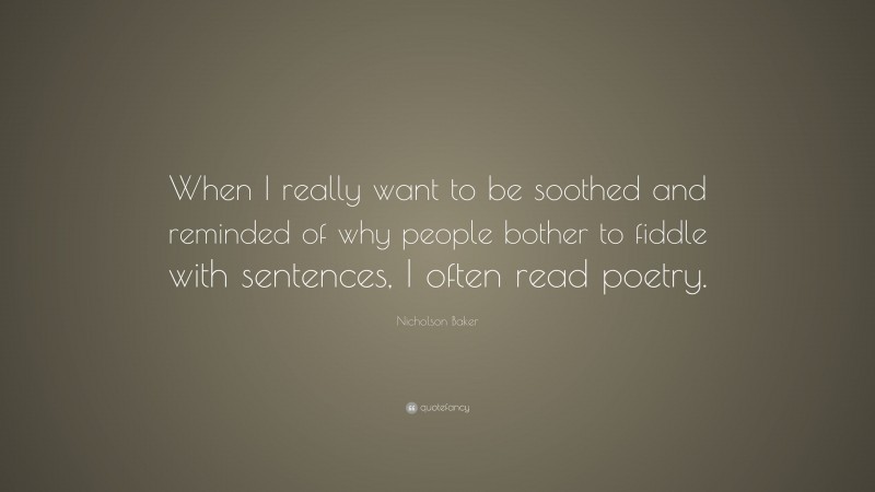 Nicholson Baker Quote: “When I really want to be soothed and reminded of why people bother to fiddle with sentences, I often read poetry.”