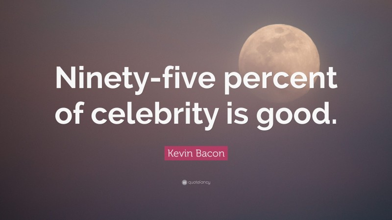 Kevin Bacon Quote: “Ninety-five percent of celebrity is good.”