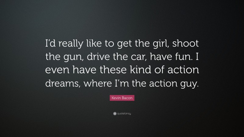Kevin Bacon Quote: “I’d really like to get the girl, shoot the gun, drive the car, have fun. I even have these kind of action dreams, where I’m the action guy.”