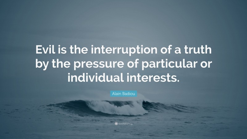 Alain Badiou Quote: “Evil is the interruption of a truth by the pressure of particular or individual interests.”