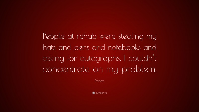 Eminem Quote: “People at rehab were stealing my hats and pens and notebooks and asking for autographs. I couldn’t concentrate on my problem.”